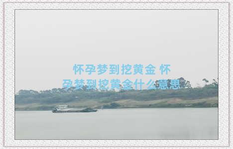 怀孕梦到挖黄金 怀孕梦到挖黄金什么意思